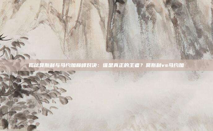 揭秘莫斯利与马约加巅峰对决：谁是真正的王者？莫斯利vs马约加