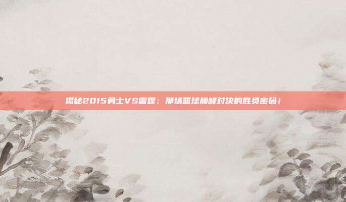 揭秘2015勇士VS雷霆：那场篮球巅峰对决的胜负密码！