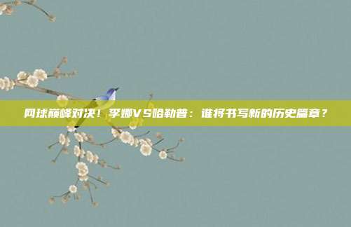 网球巅峰对决！李娜VS哈勒普：谁将书写新的历史篇章？