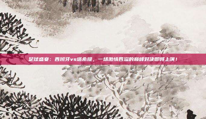 足球盛宴:西班牙vs塔希提,一场激情四溢的巅峰对决即将上演!