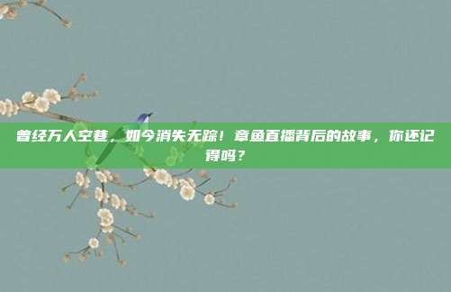 曾经万人空巷，如今消失无踪！章鱼直播背后的故事，你还记得吗？