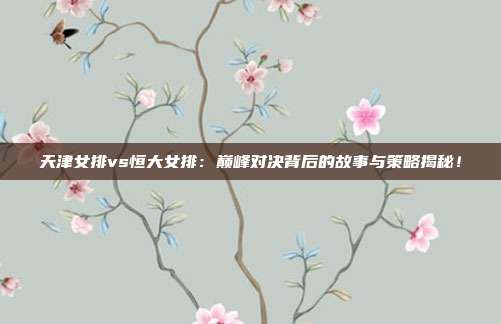 天津女排vs恒大女排：巅峰对决背后的故事与策略揭秘！