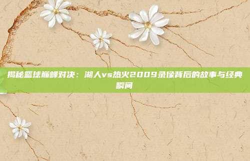 揭秘篮球巅峰对决：湖人vs热火2009录像背后的故事与经典瞬间