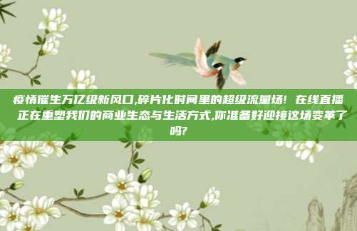 疫情催生万亿级新风口,碎片化时间里的超级流量场! 在线直播 正在重塑我们的商业生态与生活方式,你准备好迎接这场变革了吗?