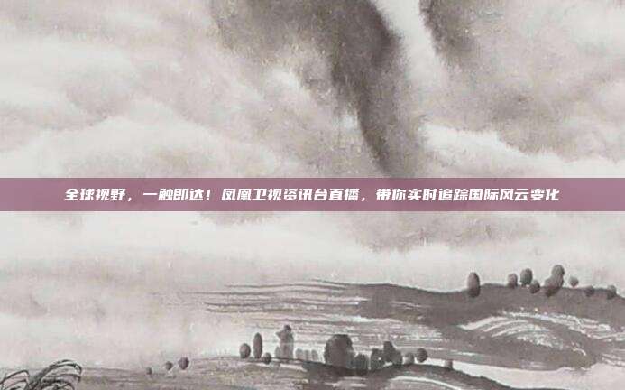 全球视野，一触即达！凤凰卫视资讯台直播，带你实时追踪国际风云变化
