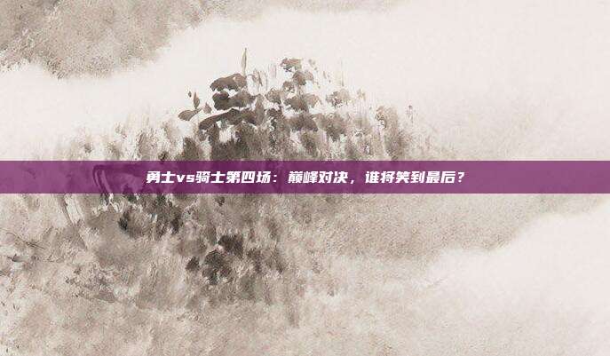 勇士vs骑士第四场：巅峰对决，谁将笑到最后？