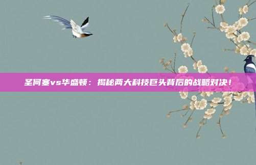 圣何塞vs华盛顿:揭秘两大科技巨头背后的战略对决!