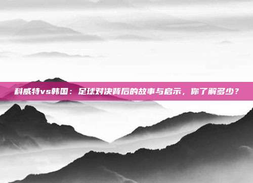 科威特vs韩国：足球对决背后的故事与启示，你了解多少？