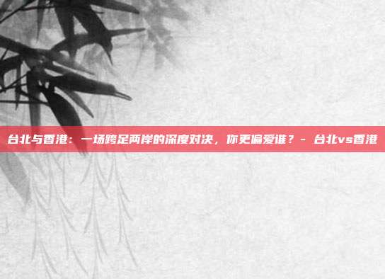 台北与香港：一场跨足两岸的深度对决，你更偏爱谁？- 台北vs香港