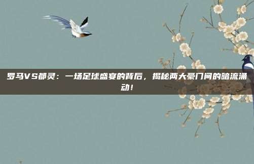 罗马VS都灵:一场足球盛宴的背后,揭秘两大豪门间的暗流涌动!