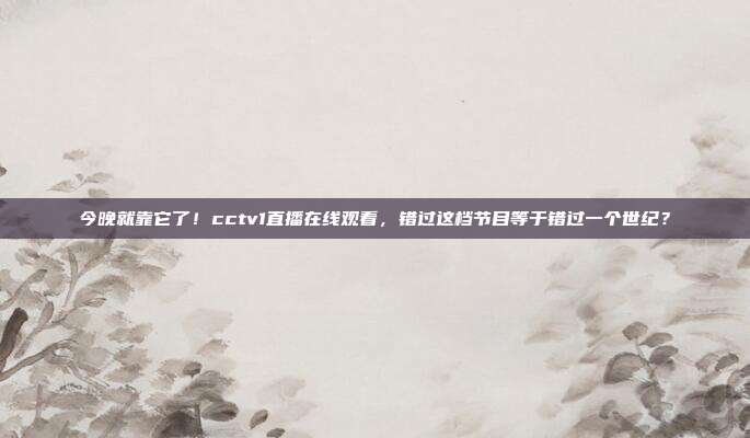 今晚就靠它了！cctv1直播在线观看，错过这档节目等于错过一个世纪？