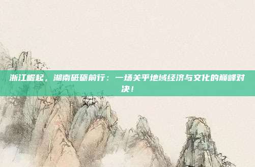 浙江崛起，湖南砥砺前行：一场关乎地域经济与文化的巅峰对决！