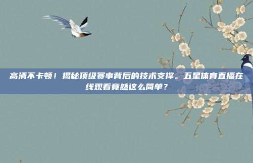 高清不卡顿！揭秘顶级赛事背后的技术支撑。五星体育直播在线观看竟然这么简单？