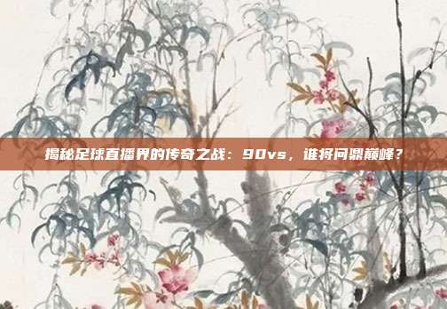 揭秘足球直播界的传奇之战：90vs，谁将问鼎巅峰？
