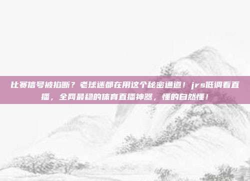 比赛信号被掐断？老球迷都在用这个秘密通道！jrs低调看直播，全网最稳的体育直播神器，懂的自然懂！