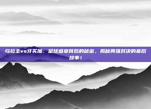 乌拉圭vs牙买加：足球盛宴背后的秘密，揭秘两强对决的幕后故事！