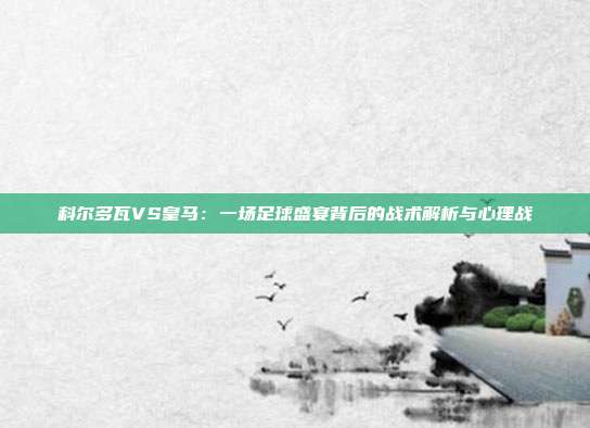 科尔多瓦VS皇马：一场足球盛宴背后的战术解析与心理战
