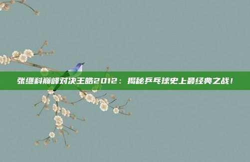张继科巅峰对决王皓2012：揭秘乒乓球史上最经典之战！