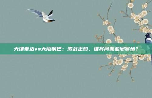 天津泰达vs大阪钢巴:激战正酣,谁将问鼎亚洲赛场?