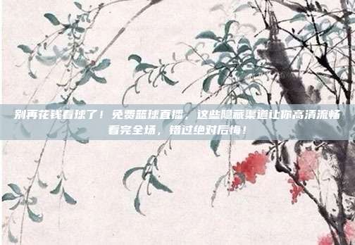 别再花钱看球了！免费篮球直播，这些隐藏渠道让你高清流畅看完全场，错过绝对后悔！