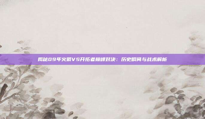 揭秘09年火箭VS开拓者巅峰对决：历史瞬间与战术解析