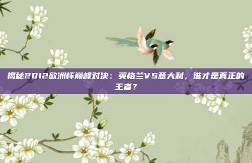 揭秘2012欧洲杯巅峰对决：英格兰VS意大利，谁才是真正的王者？