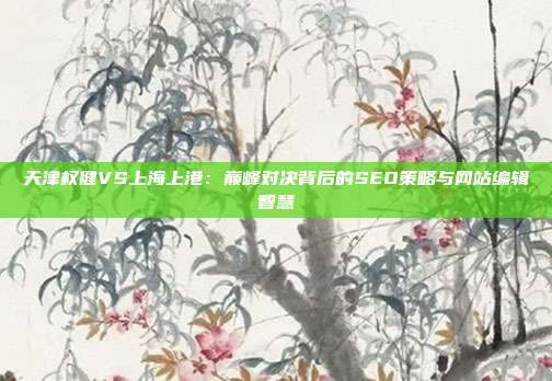 天津权健VS上海上港：巅峰对决背后的SEO策略与网站编辑智慧
