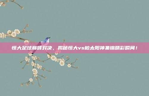 恒大足球巅峰对决，揭秘恒大vs柏太阳神集锦精彩瞬间！