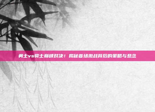 勇士vs骑士巅峰对决！揭秘首场激战背后的策略与悬念