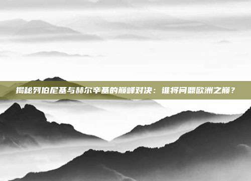 揭秘列伯尼基与赫尔辛基的巅峰对决：谁将问鼎欧洲之巅？
