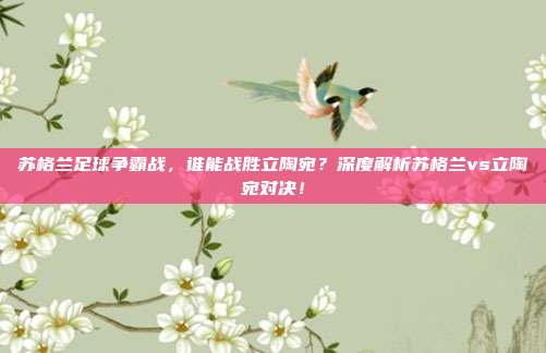 苏格兰足球争霸战，谁能战胜立陶宛？深度解析苏格兰vs立陶宛对决！