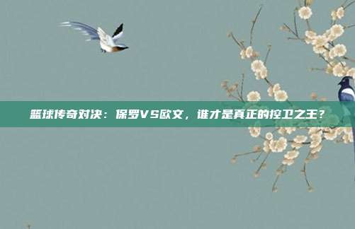 篮球传奇对决：保罗VS欧文，谁才是真正的控卫之王？