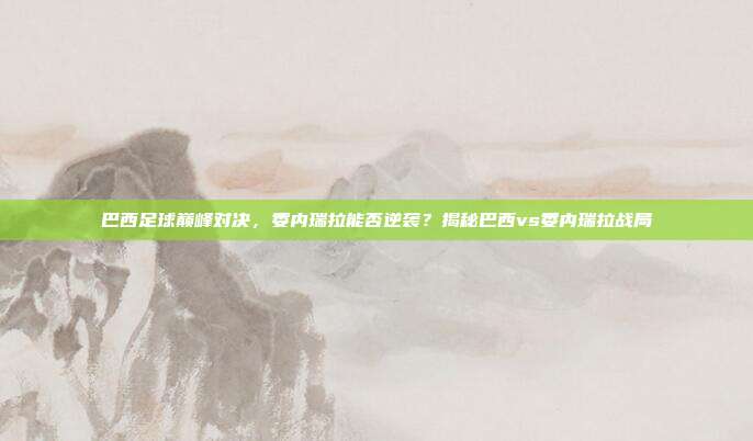 巴西足球巅峰对决，委内瑞拉能否逆袭？揭秘巴西vs委内瑞拉战局