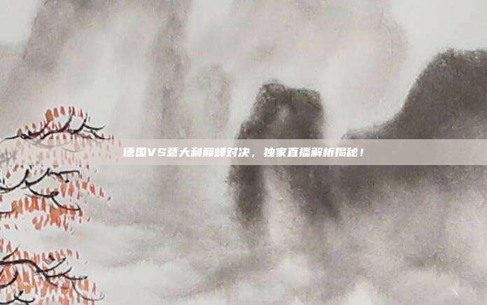 德国VS意大利巅峰对决,独家直播解析揭秘!