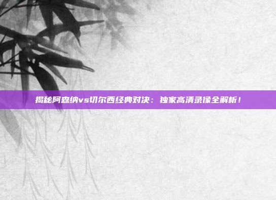 揭秘阿森纳vs切尔西经典对决：独家高清录像全解析！