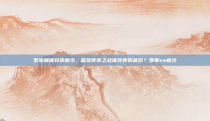 罗斯巅峰对决威少，篮球传奇之战谁将笑到最后？罗斯vs威少