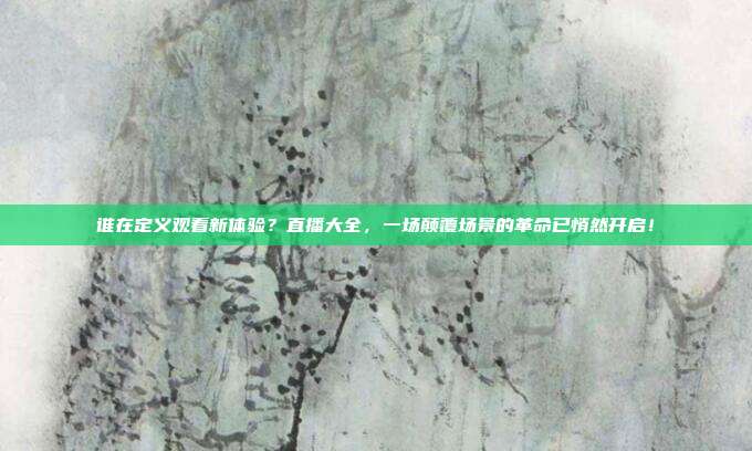 谁在定义观看新体验？直播大全，一场颠覆场景的革命已悄然开启！