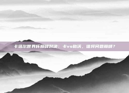 卡塔尔世界杯巅峰对决：卡vs勒沃，谁将问鼎巅峰？