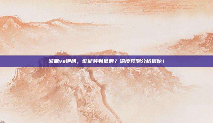 波黑vs伊朗，谁能笑到最后？深度预测分析揭秘！