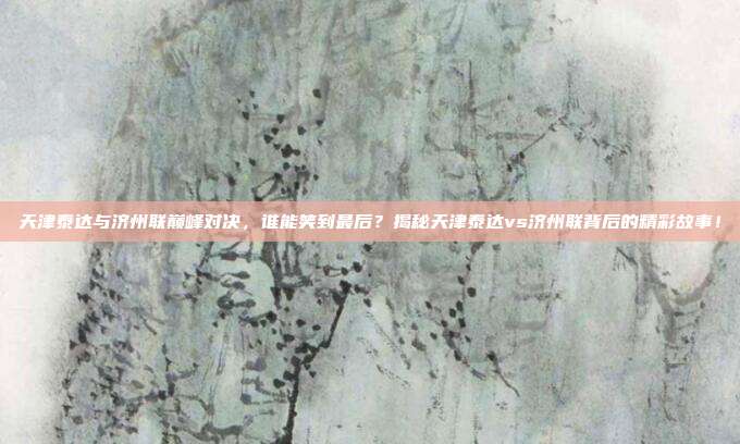 天津泰达与济州联巅峰对决，谁能笑到最后？揭秘天津泰达vs济州联背后的精彩故事！