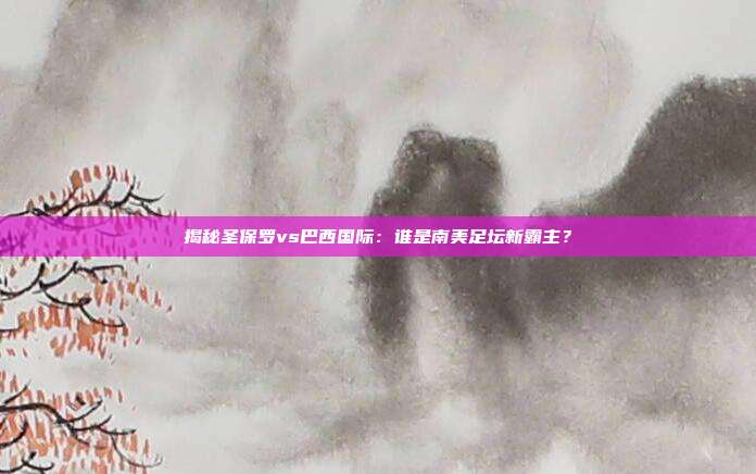 揭秘圣保罗vs巴西国际:谁是南美足坛新霸主?