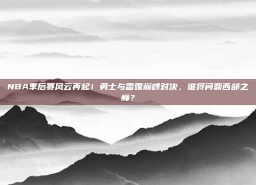 NBA季后赛风云再起!勇士与雷霆巅峰对决,谁将问鼎西部之巅?