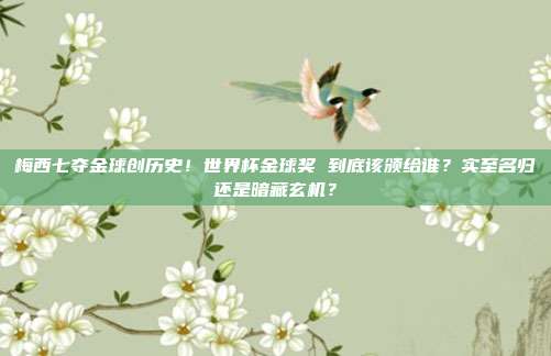 梅西七夺金球创历史！世界杯金球奖 到底该颁给谁？实至名归还是暗藏玄机？