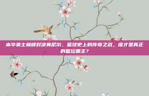 本华莱士巅峰对决奥尼尔,篮球史上的传奇之战,谁才是真正的篮坛霸主?