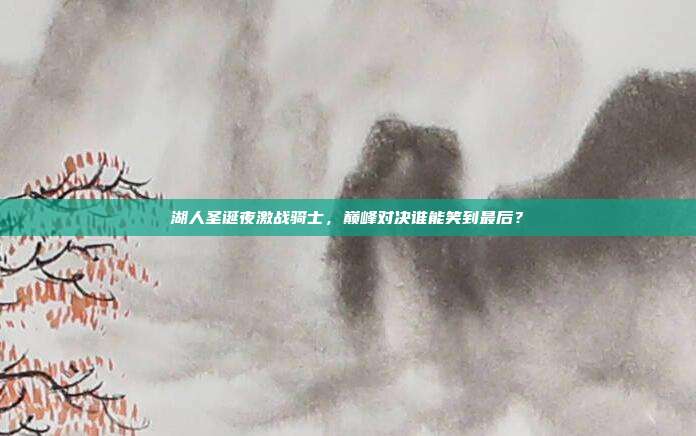 湖人圣诞夜激战骑士，巅峰对决谁能笑到最后？