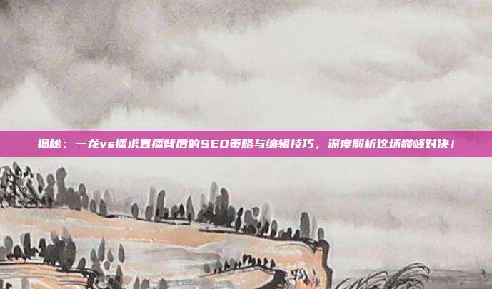揭秘：一龙vs播求直播背后的SEO策略与编辑技巧，深度解析这场巅峰对决！