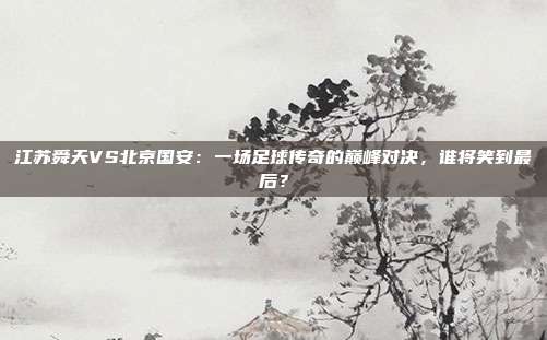 江苏舜天VS北京国安：一场足球传奇的巅峰对决，谁将笑到最后？