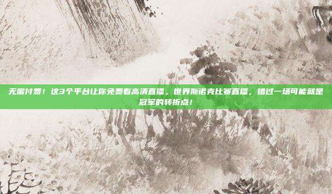 无需付费！这3个平台让你免费看高清直播。世界斯诺克比赛直播，错过一场可能就是冠军的转折点！