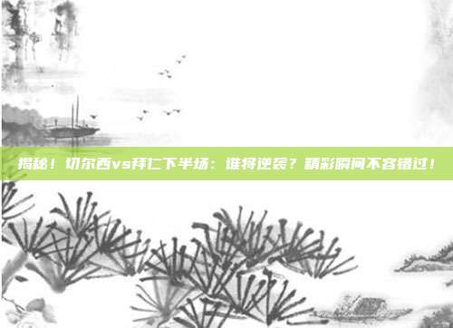 揭秘!切尔西vs拜仁下半场:谁将逆袭?精彩瞬间不容错过!