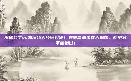 揭秘公牛vs凯尔特人经典对决！独家高清录像大揭秘，你绝对不能错过！